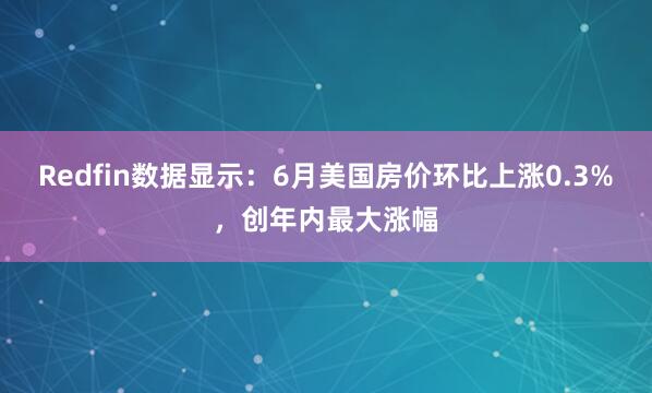 Redfin数据显示：6月美国房价环比上涨0.3%，创年内最大涨幅