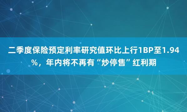 二季度保险预定利率研究值环比上行1BP至1.94%，年内将不再有“炒停售”红利期
