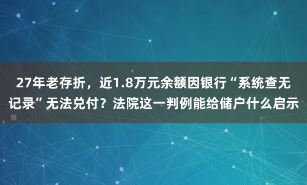 27年老存折，近1.8万元余额因银行“系统查无记录”无法兑付？法院这一判例能给储户什么启示