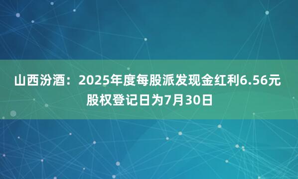 山西汾酒：2025年度每股派发现金红利6.56元 股权登记日为7月30日