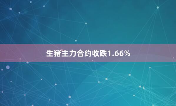 生猪主力合约收跌1.66%