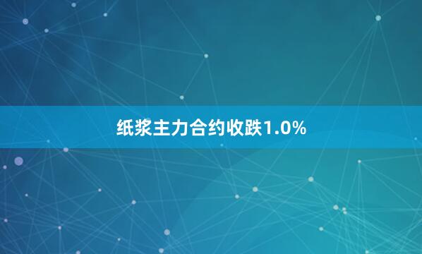 纸浆主力合约收跌1.0%