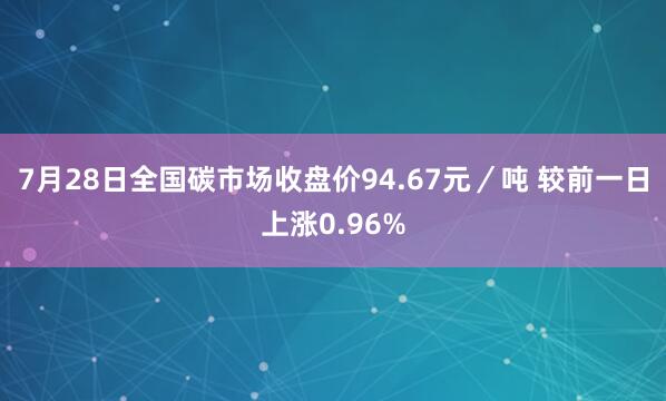 7月28日全国碳市场收盘价94.67元／吨 较前一日上涨0.96%