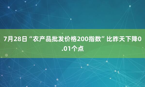 7月28日“农产品批发价格200指数”比昨天下降0.01个点