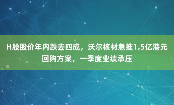 H股股价年内跌去四成，沃尔核材急推1.5亿港元回购方案，一季度业绩承压