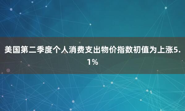 美国第二季度个人消费支出物价指数初值为上涨5.1%