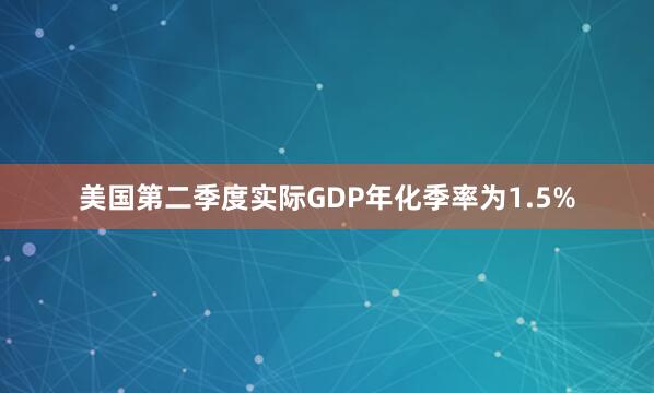 美国第二季度实际GDP年化季率为1.5%