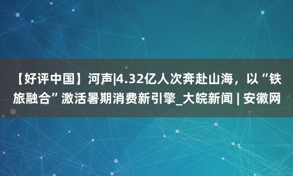 【好评中国】河声|4.32亿人次奔赴山海,以“铁旅融合”激活暑期消费新引擎_大皖新闻 | 安徽网