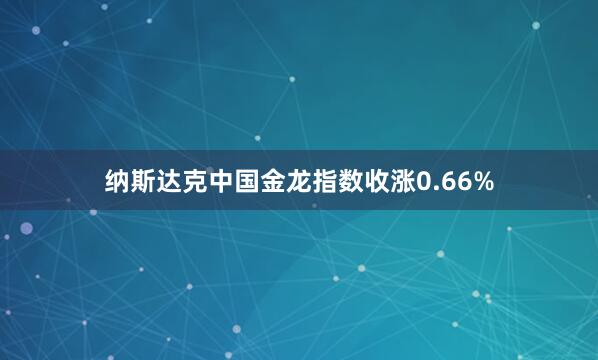 纳斯达克中国金龙指数收涨0.66%