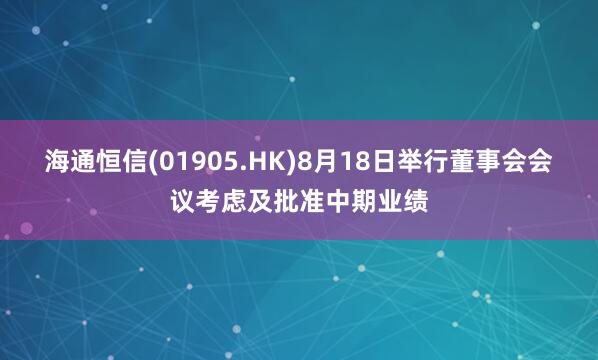 海通恒信(01905.HK)8月18日举行董事会会议考虑及批准中期业绩