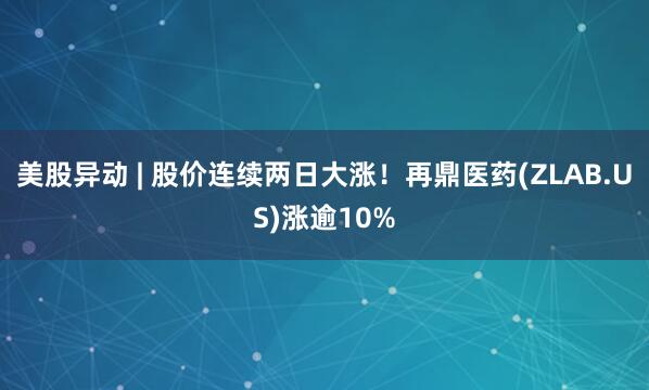美股异动 | 股价连续两日大涨！再鼎医药(ZLAB.US)涨逾10%
