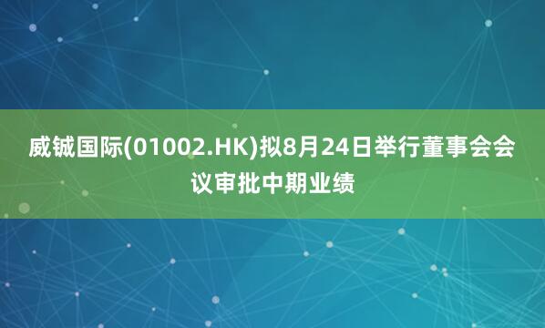 威铖国际(01002.HK)拟8月24日举行董事会会议审批中期业绩