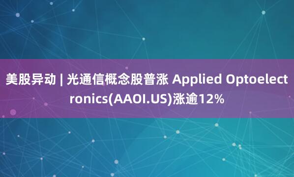 美股异动 | 光通信概念股普涨 Applied Optoelectronics(AAOI.US)涨逾12%