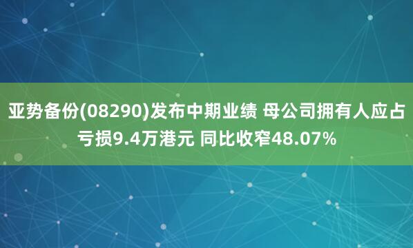 亚势备份(08290)发布中期业绩 母公司拥有人应占亏损9.4万港元 同比收窄48.07%