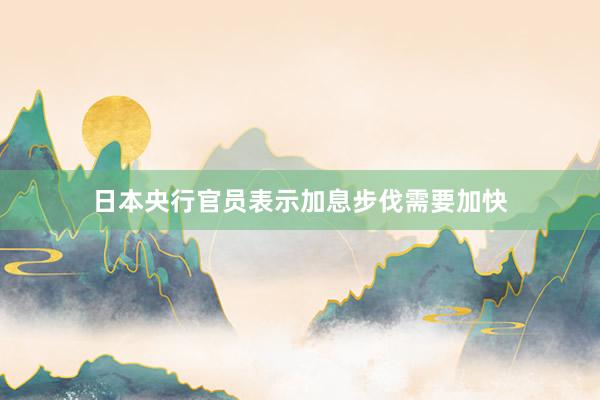 日本央行官员表示加息步伐需要加快