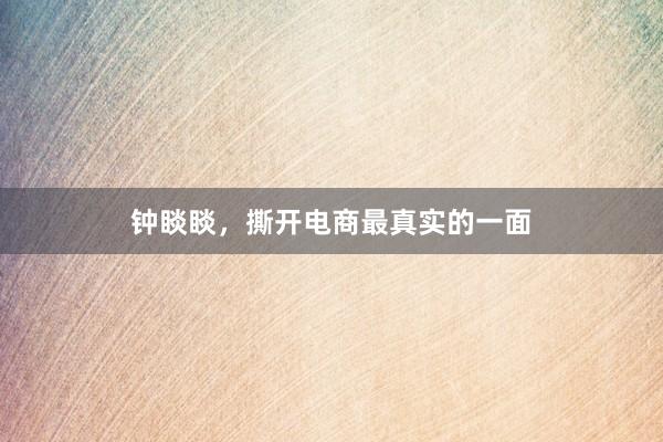 钟睒睒，撕开电商最真实的一面
