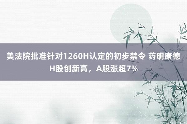 美法院批准针对1260H认定的初步禁令 药明康德H股创新高，A股涨超7%