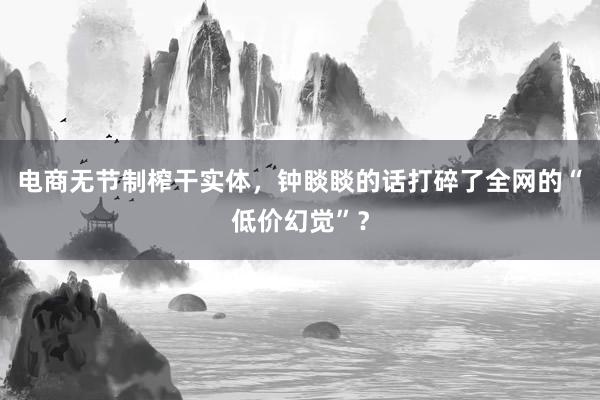 电商无节制榨干实体，钟睒睒的话打碎了全网的“低价幻觉”？