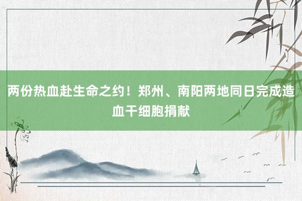 两份热血赴生命之约！郑州、南阳两地同日完成造血干细胞捐献