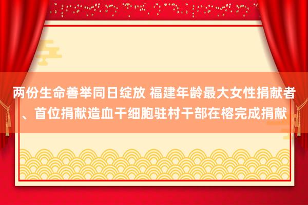 两份生命善举同日绽放 福建年龄最大女性捐献者、首位捐献造血干细胞驻村干部在榕完成捐献