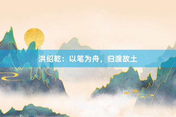洪绍乾：以笔为舟，归渡故土