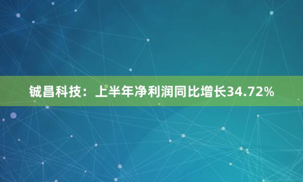 铖昌科技：上半年净利润同比增长34.72%