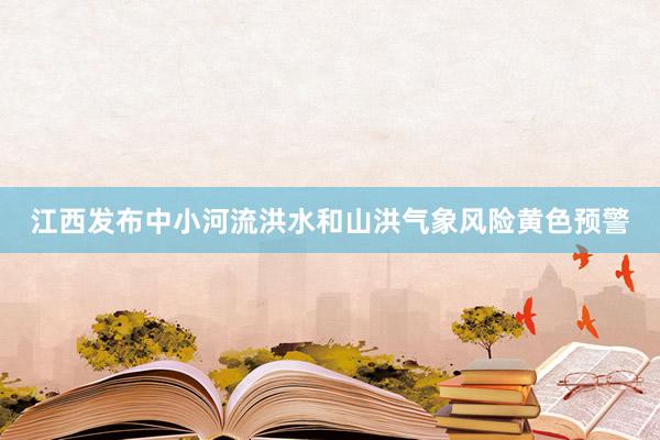 江西发布中小河流洪水和山洪气象风险黄色预警