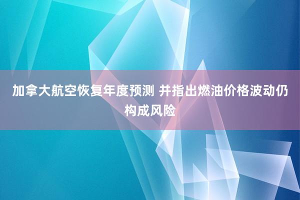 加拿大航空恢复年度预测 并指出燃油价格波动仍构成风险