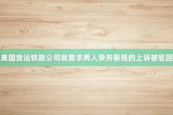美国货运铁路公司就要求两人乘务新规的上诉被驳回