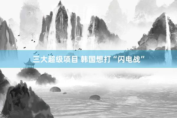 三大超级项目 韩国想打“闪电战”