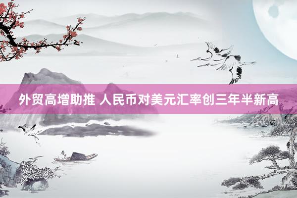 外贸高增助推 人民币对美元汇率创三年半新高