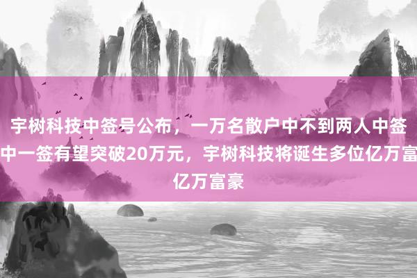 宇树科技中签号公布，一万名散户中不到两人中签，中一签有望突破20万元，宇树科技将诞生多位亿万富豪