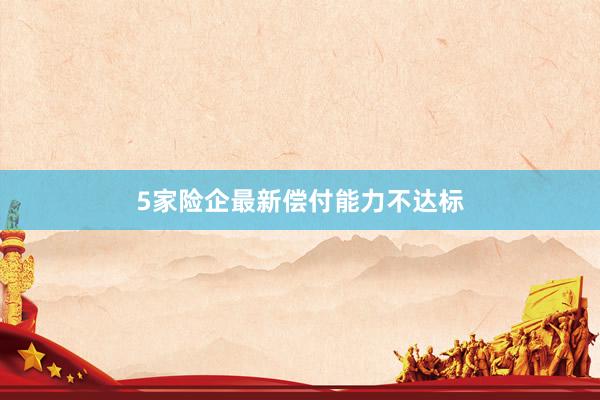 5家险企最新偿付能力不达标