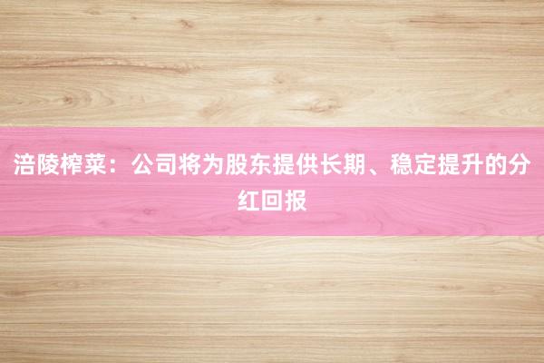 涪陵榨菜：公司将为股东提供长期、稳定提升的分红回报