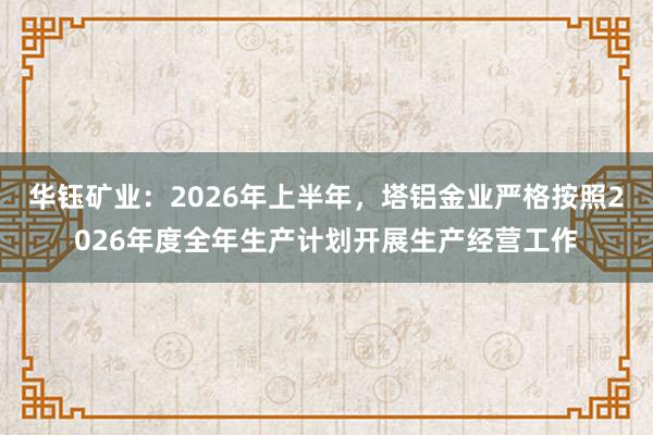华钰矿业：2026年上半年，塔铝金业严格按照2026年度全年生产计划开展生产经营工作
