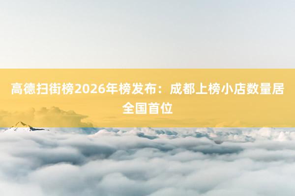 高德扫街榜2026年榜发布：成都上榜小店数量居全国首位
