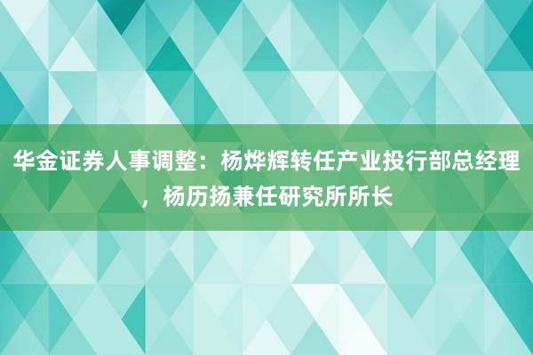 华金证券人事调整：杨烨辉转任产业投行部总经理，杨历扬兼任研究所所长