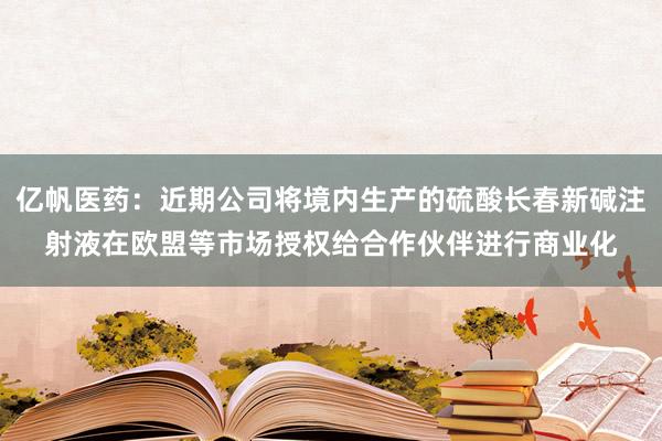 亿帆医药：近期公司将境内生产的硫酸长春新碱注射液在欧盟等市场授权给合作伙伴进行商业化