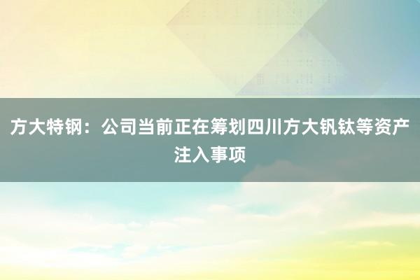 方大特钢：公司当前正在筹划四川方大钒钛等资产注入事项