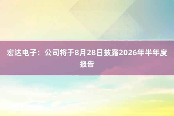 宏达电子：公司将于8月28日披露2026年半年度报告