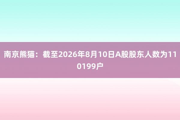 南京熊猫：截至2026年8月10日A股股东人数为110199户
