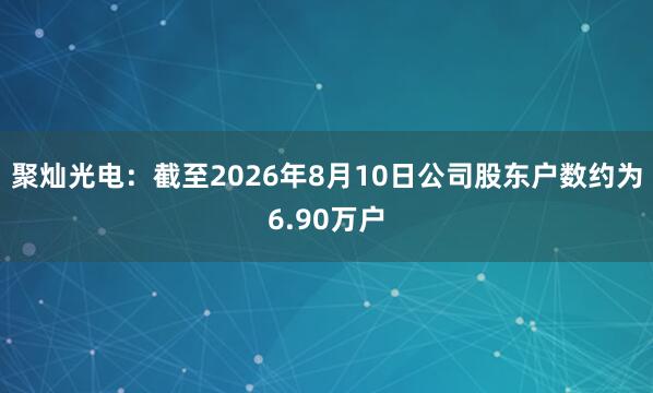 聚灿光电：截至2026年8月10日公司股东户数约为6.90万户