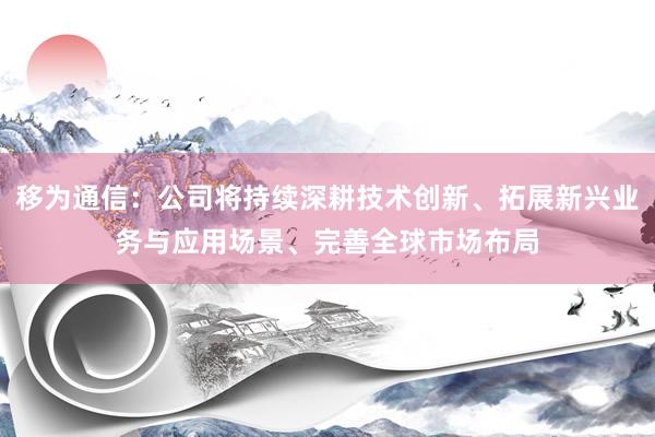 移为通信：公司将持续深耕技术创新、拓展新兴业务与应用场景、完善全球市场布局