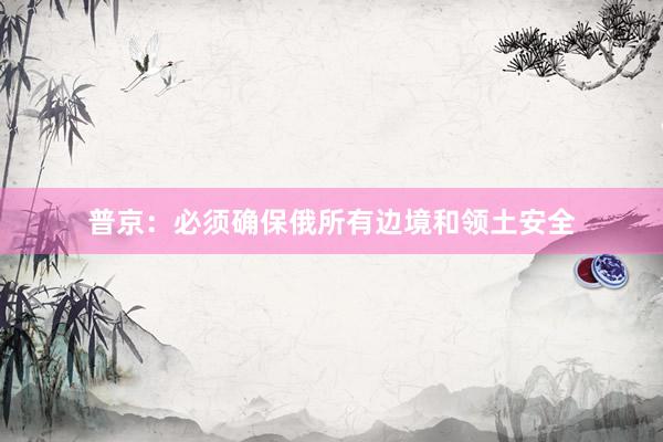 普京：必须确保俄所有边境和领土安全
