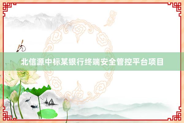北信源中标某银行终端安全管控平台项目
