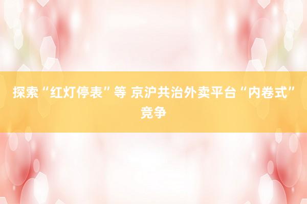 探索“红灯停表”等 京沪共治外卖平台“内卷式”竞争
