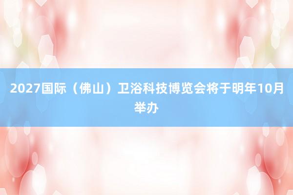 2027国际（佛山）卫浴科技博览会将于明年10月举办