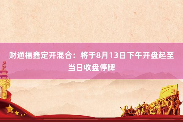 财通福鑫定开混合：将于8月13日下午开盘起至当日收盘停牌