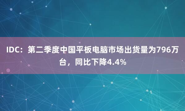 IDC：第二季度中国平板电脑市场出货量为796万台，同比下降4.4%