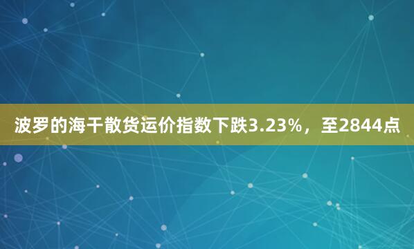 波罗的海干散货运价指数下跌3.23%，至2844点